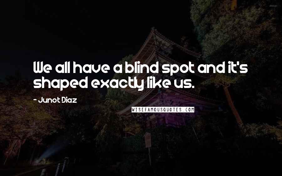 Junot Diaz Quotes: We all have a blind spot and it's shaped exactly like us.