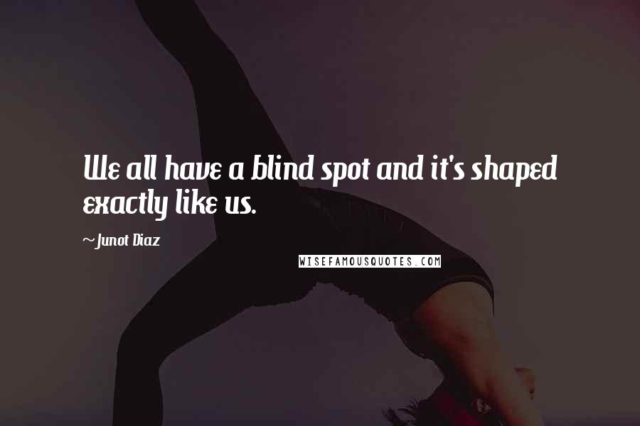 Junot Diaz Quotes: We all have a blind spot and it's shaped exactly like us.