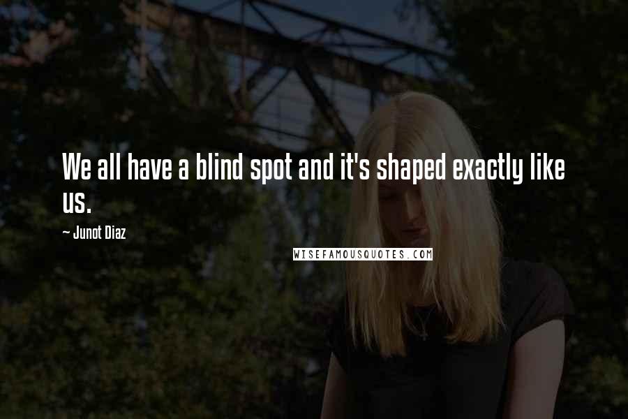 Junot Diaz Quotes: We all have a blind spot and it's shaped exactly like us.