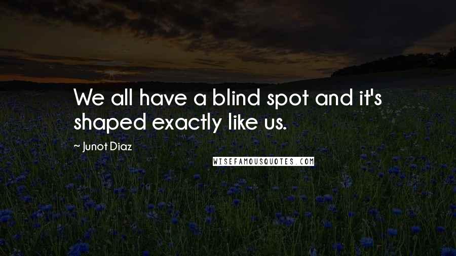 Junot Diaz Quotes: We all have a blind spot and it's shaped exactly like us.