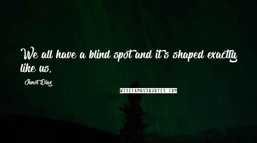 Junot Diaz Quotes: We all have a blind spot and it's shaped exactly like us.