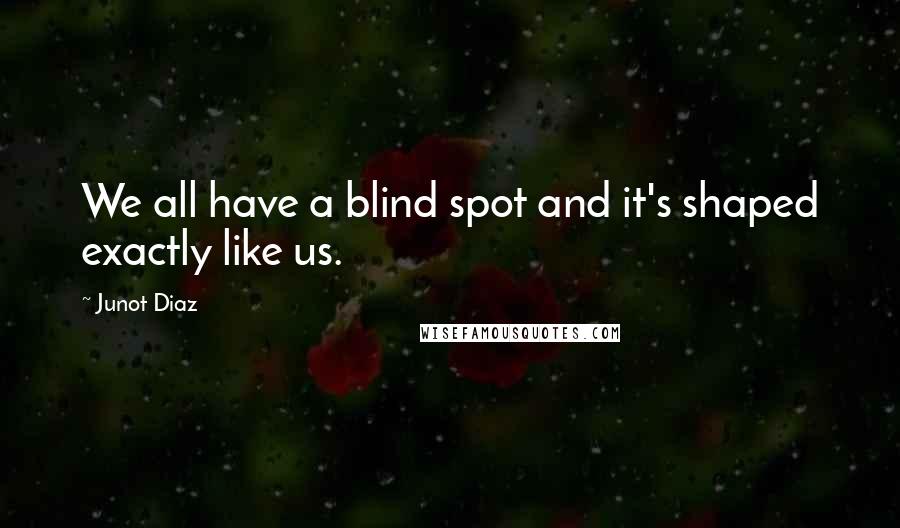 Junot Diaz Quotes: We all have a blind spot and it's shaped exactly like us.