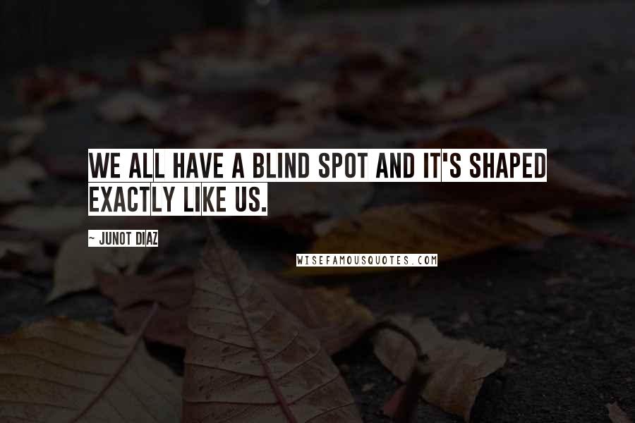 Junot Diaz Quotes: We all have a blind spot and it's shaped exactly like us.