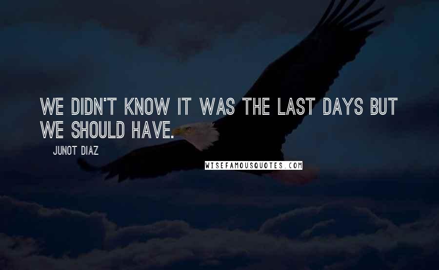 Junot Diaz Quotes: We didn't know it was the last days but we should have.