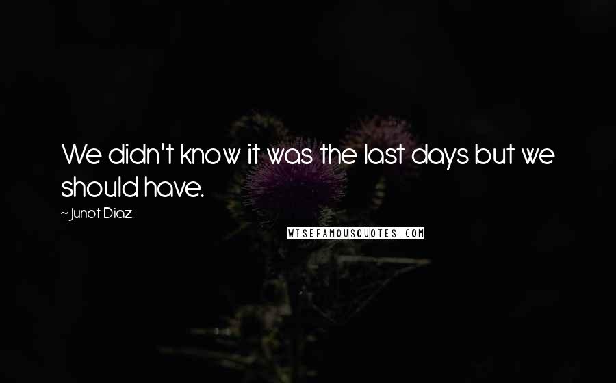 Junot Diaz Quotes: We didn't know it was the last days but we should have.