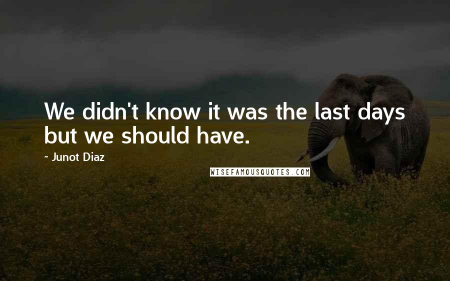 Junot Diaz Quotes: We didn't know it was the last days but we should have.