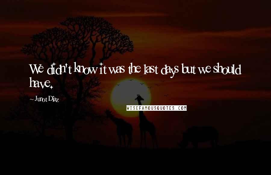 Junot Diaz Quotes: We didn't know it was the last days but we should have.