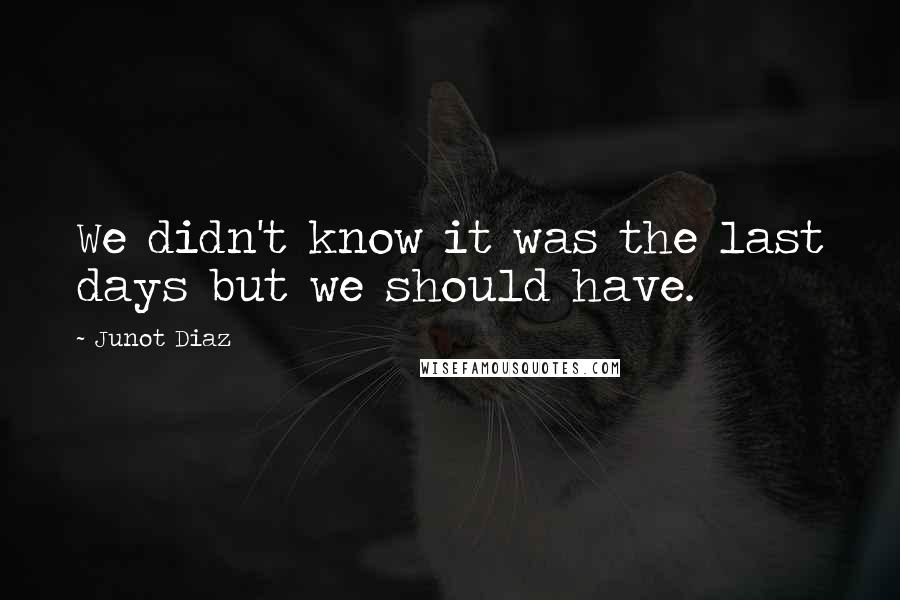 Junot Diaz Quotes: We didn't know it was the last days but we should have.