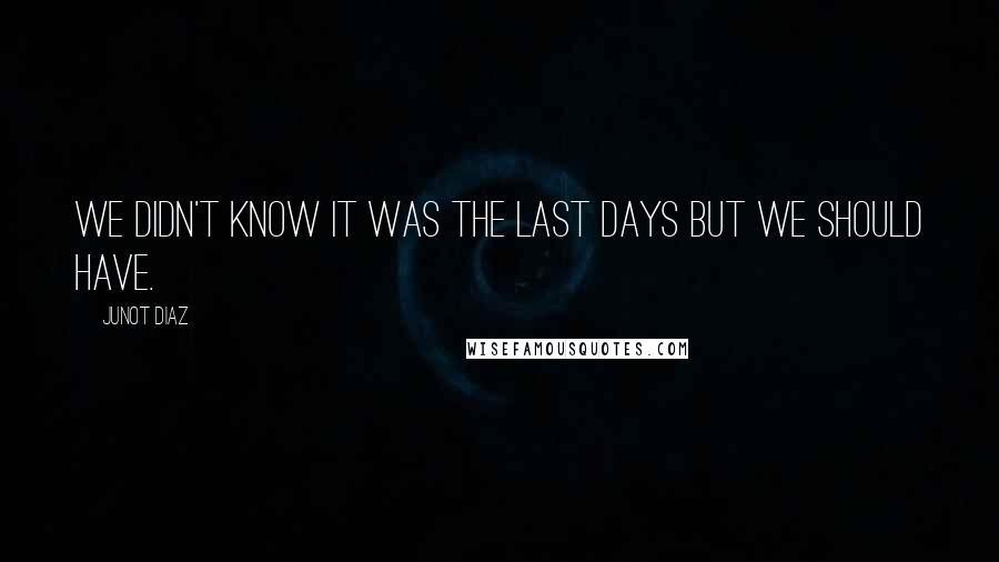 Junot Diaz Quotes: We didn't know it was the last days but we should have.