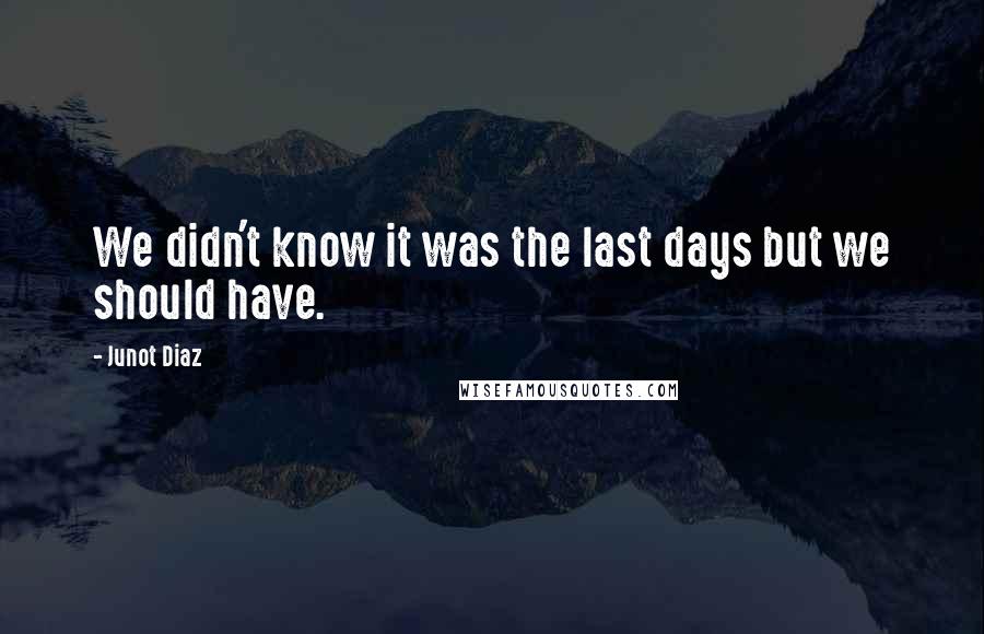 Junot Diaz Quotes: We didn't know it was the last days but we should have.