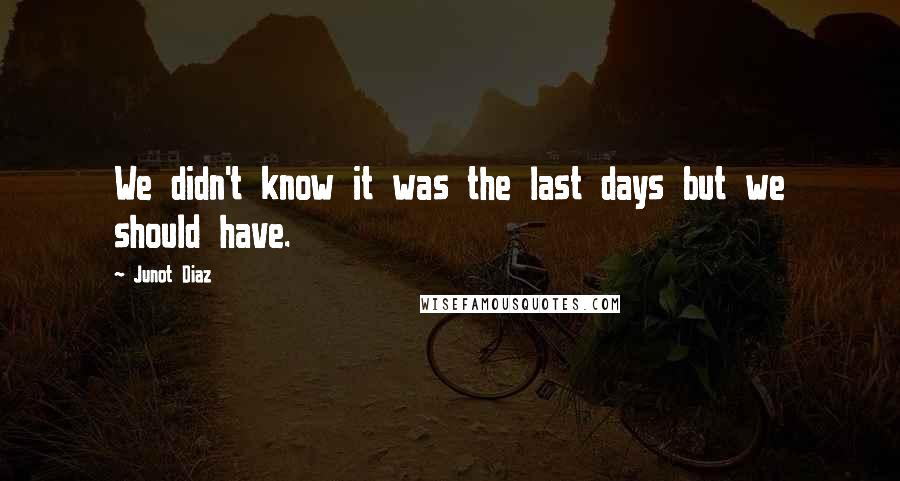 Junot Diaz Quotes: We didn't know it was the last days but we should have.