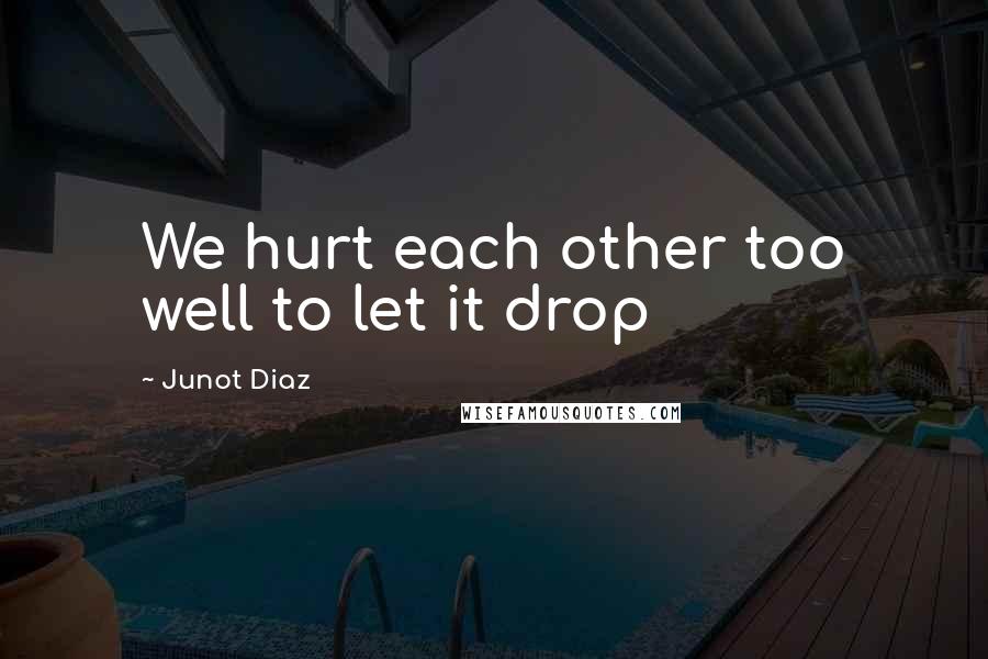 Junot Diaz Quotes: We hurt each other too well to let it drop