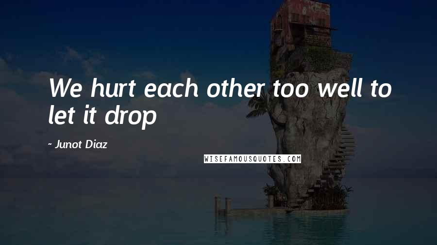 Junot Diaz Quotes: We hurt each other too well to let it drop