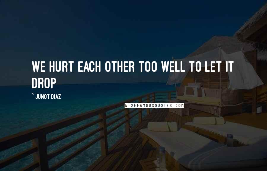 Junot Diaz Quotes: We hurt each other too well to let it drop