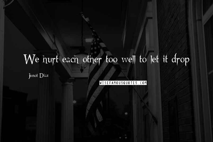 Junot Diaz Quotes: We hurt each other too well to let it drop