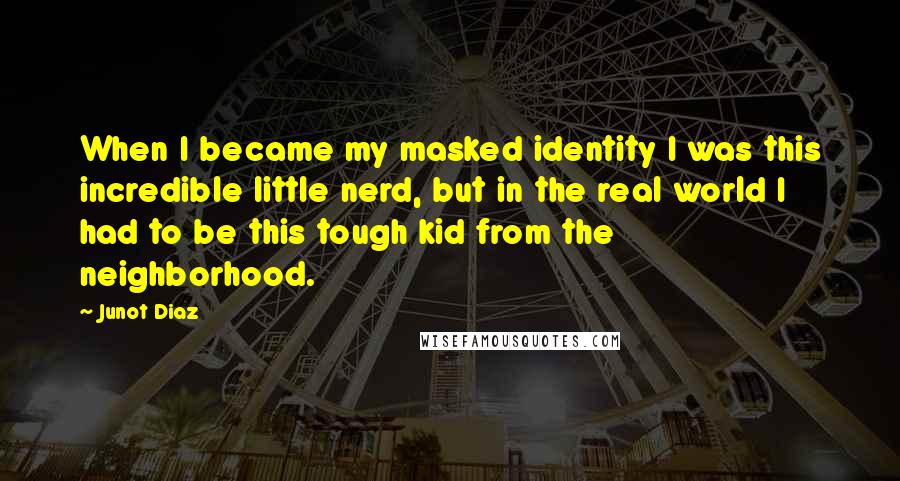 Junot Diaz Quotes: When I became my masked identity I was this incredible little nerd, but in the real world I had to be this tough kid from the neighborhood.