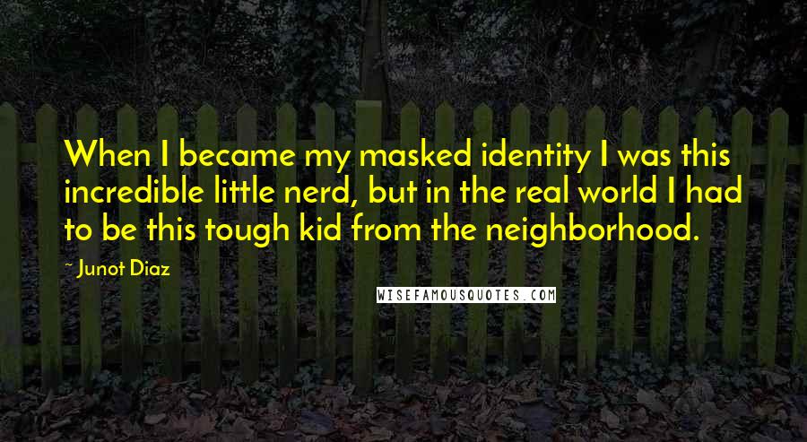 Junot Diaz Quotes: When I became my masked identity I was this incredible little nerd, but in the real world I had to be this tough kid from the neighborhood.
