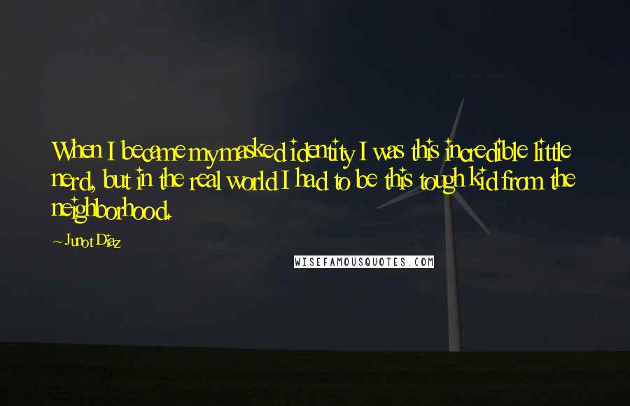 Junot Diaz Quotes: When I became my masked identity I was this incredible little nerd, but in the real world I had to be this tough kid from the neighborhood.