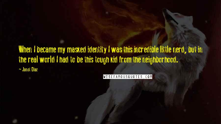 Junot Diaz Quotes: When I became my masked identity I was this incredible little nerd, but in the real world I had to be this tough kid from the neighborhood.