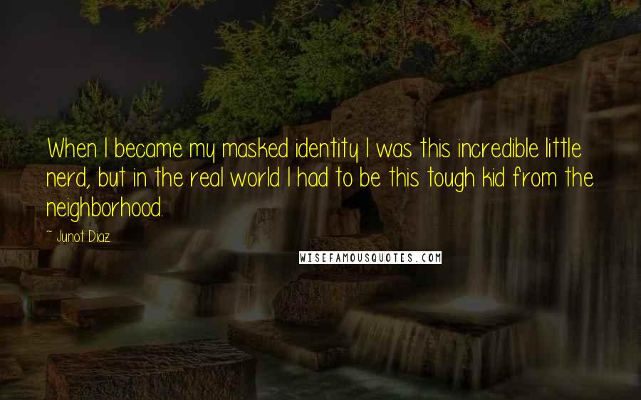 Junot Diaz Quotes: When I became my masked identity I was this incredible little nerd, but in the real world I had to be this tough kid from the neighborhood.