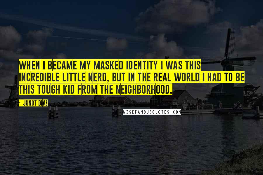 Junot Diaz Quotes: When I became my masked identity I was this incredible little nerd, but in the real world I had to be this tough kid from the neighborhood.