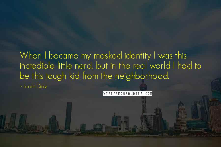 Junot Diaz Quotes: When I became my masked identity I was this incredible little nerd, but in the real world I had to be this tough kid from the neighborhood.
