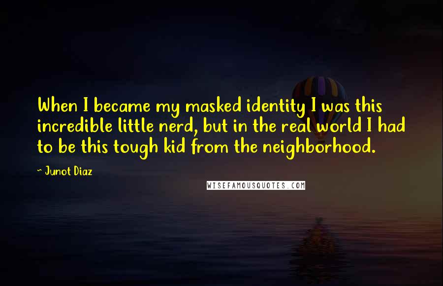 Junot Diaz Quotes: When I became my masked identity I was this incredible little nerd, but in the real world I had to be this tough kid from the neighborhood.