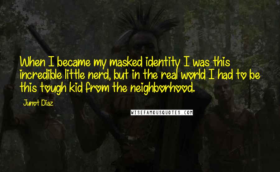 Junot Diaz Quotes: When I became my masked identity I was this incredible little nerd, but in the real world I had to be this tough kid from the neighborhood.