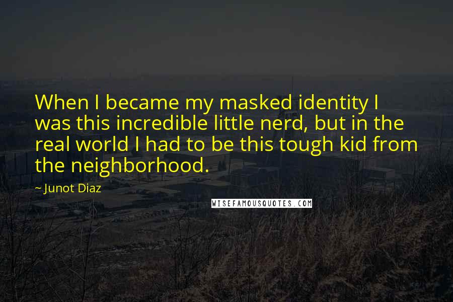 Junot Diaz Quotes: When I became my masked identity I was this incredible little nerd, but in the real world I had to be this tough kid from the neighborhood.