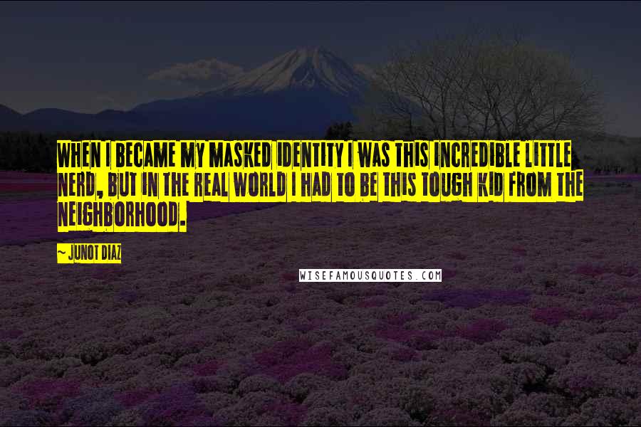 Junot Diaz Quotes: When I became my masked identity I was this incredible little nerd, but in the real world I had to be this tough kid from the neighborhood.