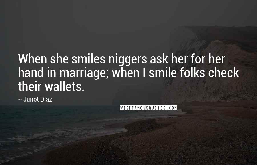 Junot Diaz Quotes: When she smiles niggers ask her for her hand in marriage; when I smile folks check their wallets.