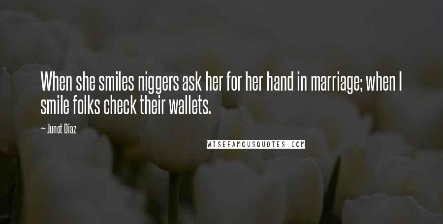 Junot Diaz Quotes: When she smiles niggers ask her for her hand in marriage; when I smile folks check their wallets.