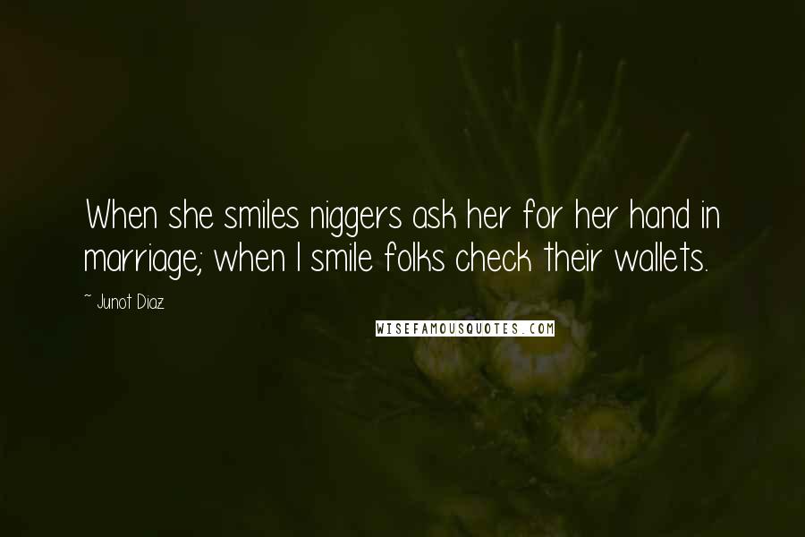 Junot Diaz Quotes: When she smiles niggers ask her for her hand in marriage; when I smile folks check their wallets.