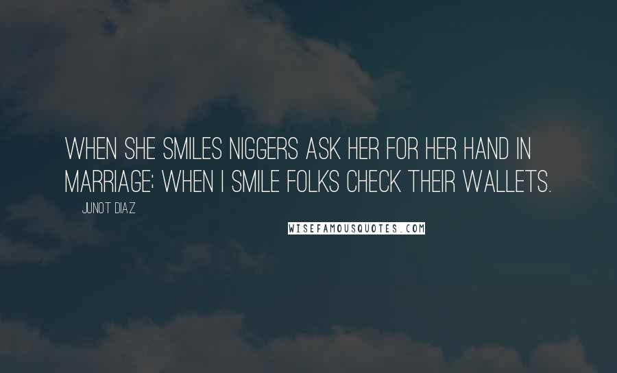 Junot Diaz Quotes: When she smiles niggers ask her for her hand in marriage; when I smile folks check their wallets.