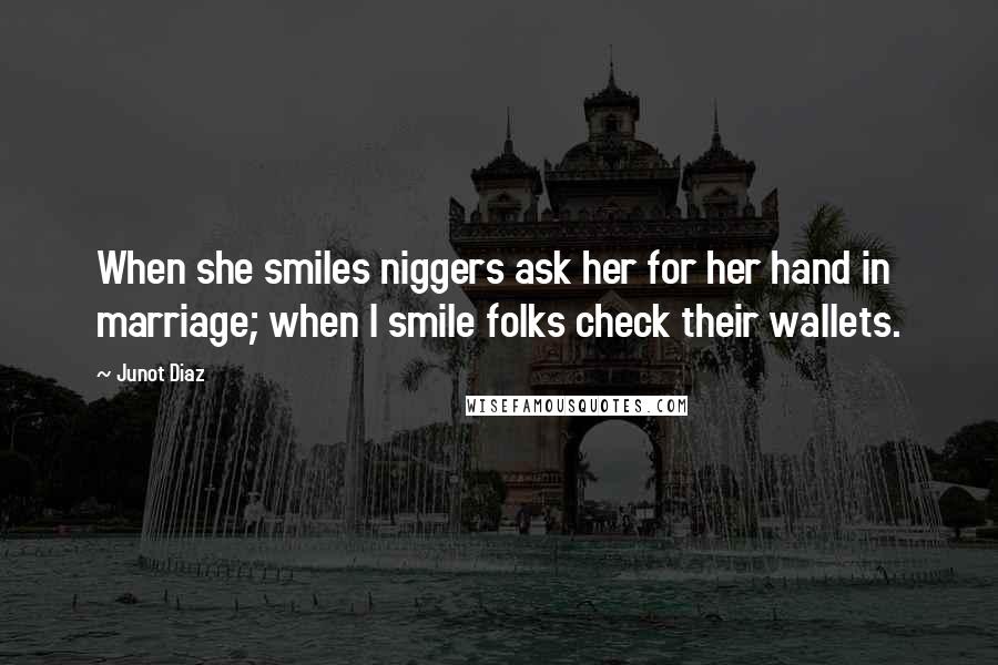 Junot Diaz Quotes: When she smiles niggers ask her for her hand in marriage; when I smile folks check their wallets.