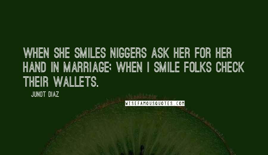 Junot Diaz Quotes: When she smiles niggers ask her for her hand in marriage; when I smile folks check their wallets.