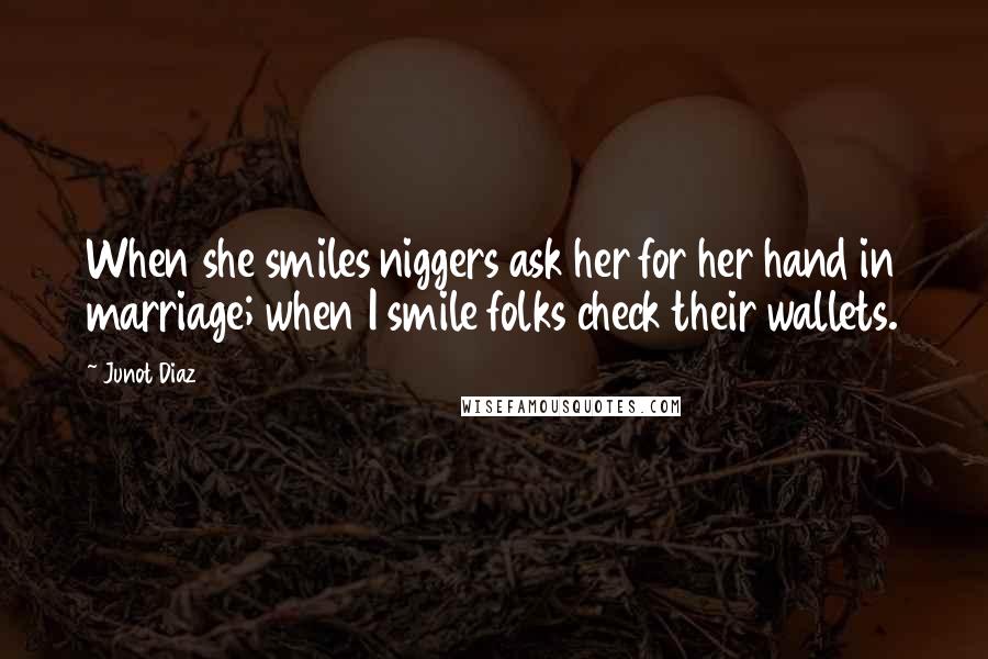 Junot Diaz Quotes: When she smiles niggers ask her for her hand in marriage; when I smile folks check their wallets.