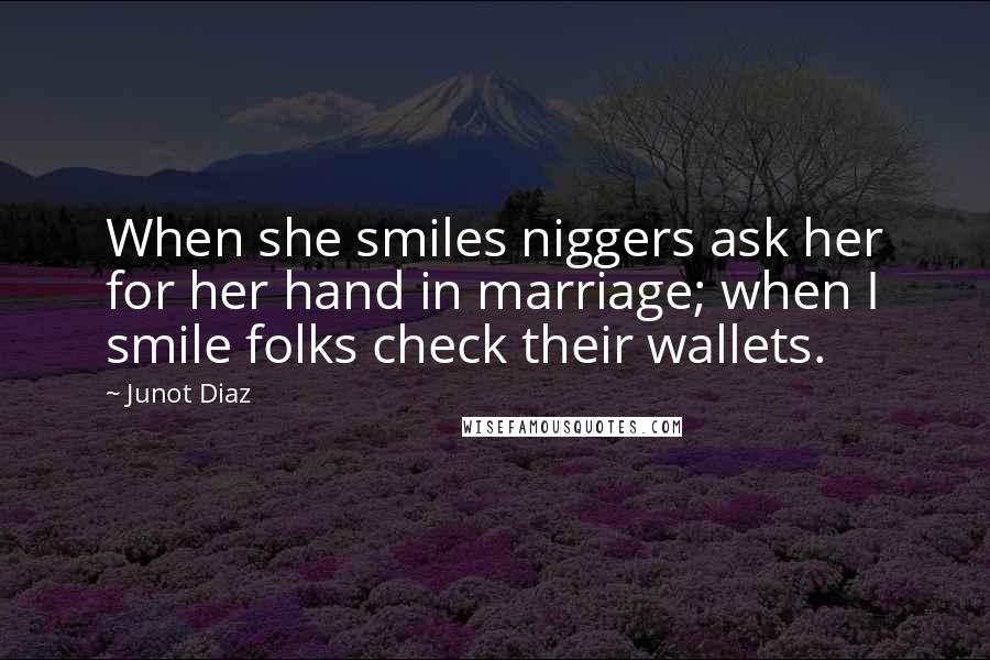 Junot Diaz Quotes: When she smiles niggers ask her for her hand in marriage; when I smile folks check their wallets.