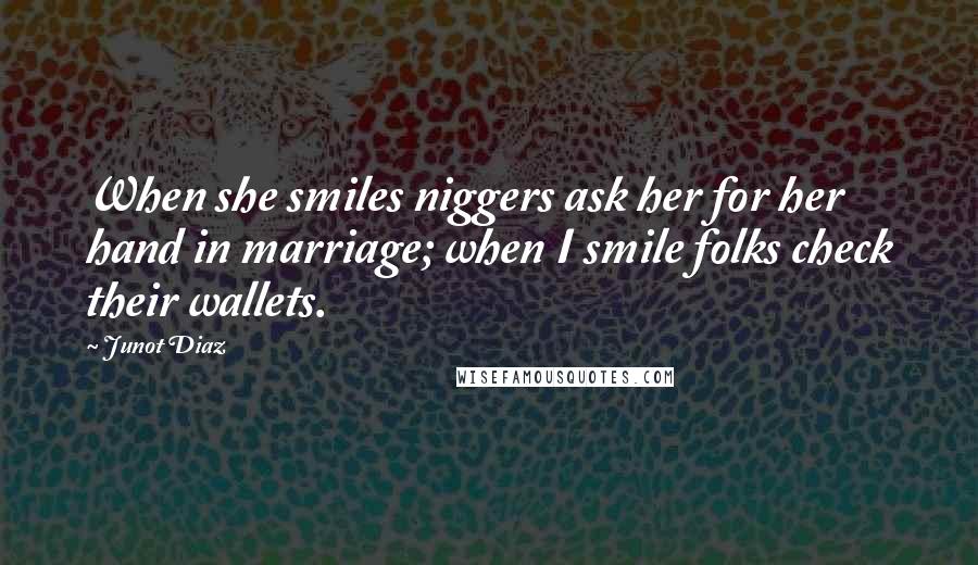 Junot Diaz Quotes: When she smiles niggers ask her for her hand in marriage; when I smile folks check their wallets.