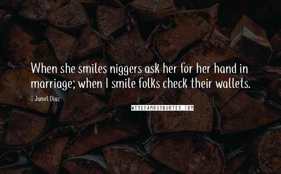 Junot Diaz Quotes: When she smiles niggers ask her for her hand in marriage; when I smile folks check their wallets.