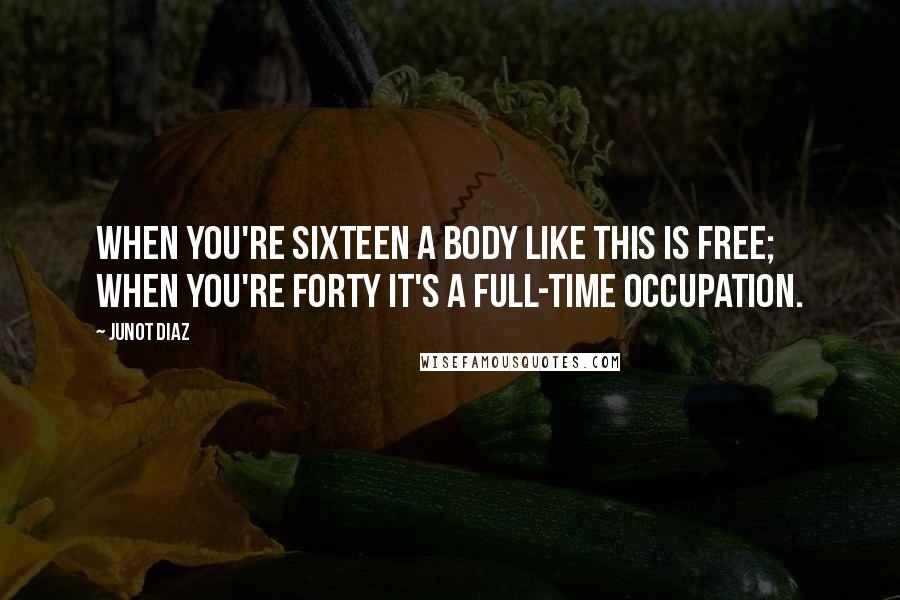 Junot Diaz Quotes: When you're sixteen a body like this is free; when you're forty it's a full-time occupation.