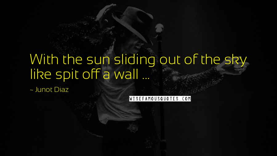 Junot Diaz Quotes: With the sun sliding out of the sky like spit off a wall ...