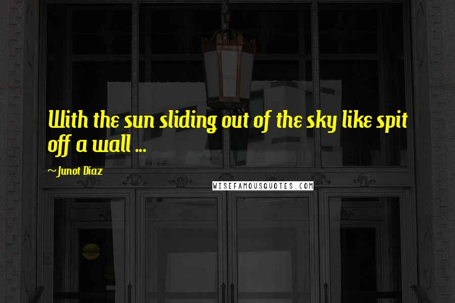 Junot Diaz Quotes: With the sun sliding out of the sky like spit off a wall ...