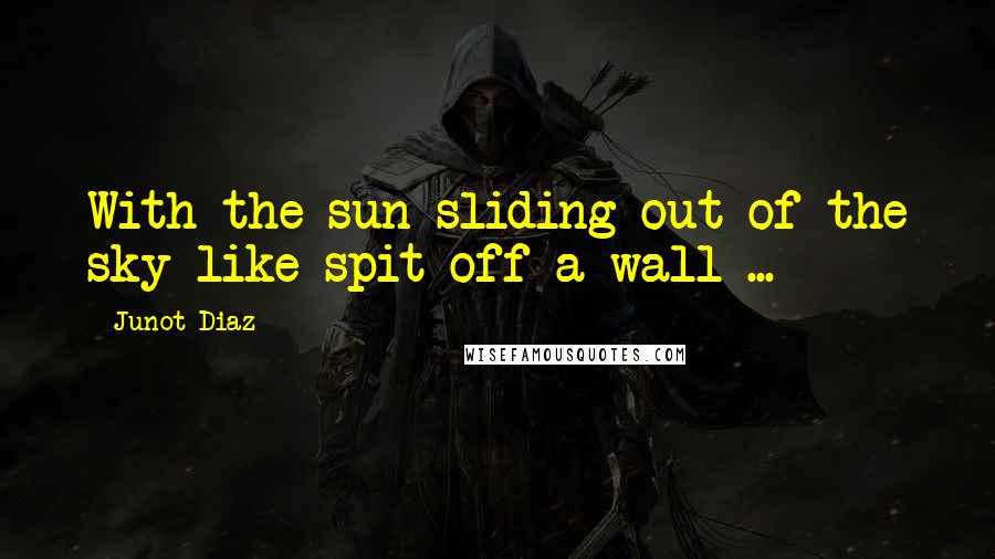 Junot Diaz Quotes: With the sun sliding out of the sky like spit off a wall ...