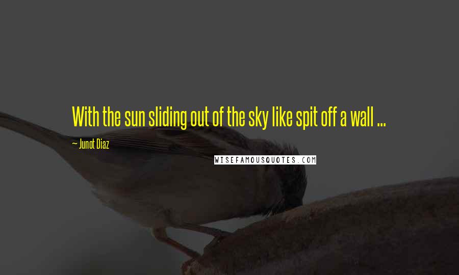 Junot Diaz Quotes: With the sun sliding out of the sky like spit off a wall ...