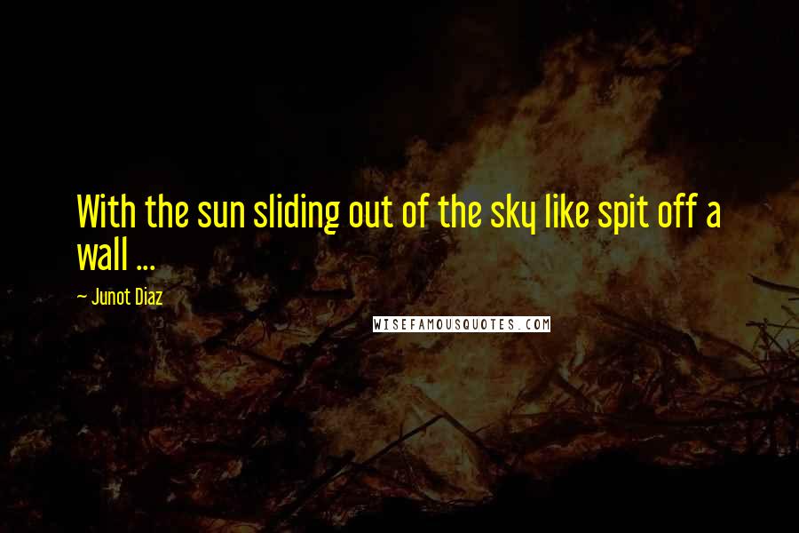 Junot Diaz Quotes: With the sun sliding out of the sky like spit off a wall ...