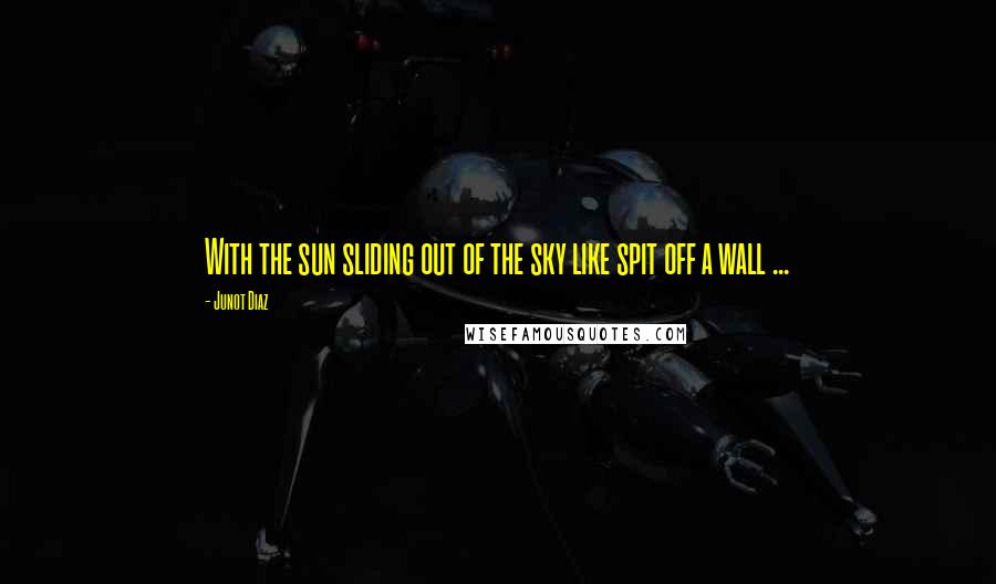 Junot Diaz Quotes: With the sun sliding out of the sky like spit off a wall ...