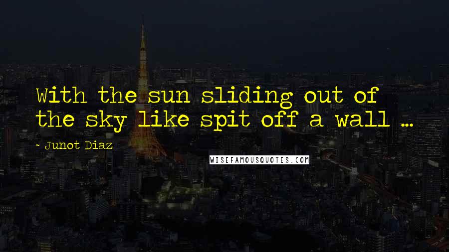 Junot Diaz Quotes: With the sun sliding out of the sky like spit off a wall ...