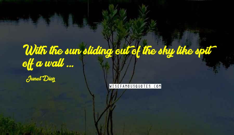 Junot Diaz Quotes: With the sun sliding out of the sky like spit off a wall ...