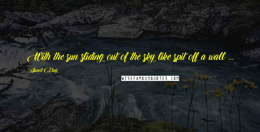 Junot Diaz Quotes: With the sun sliding out of the sky like spit off a wall ...